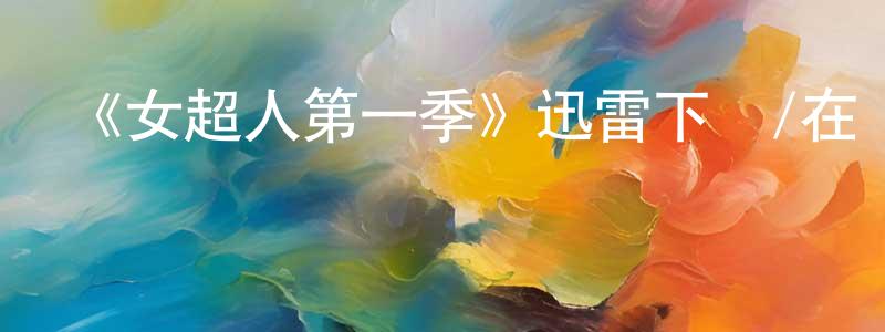 陳慕林的動漫綜藝大全,《女超人第一季》迅雷下載/在線觀看-魔幻科幻-美劇天堂